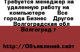 Требуется менеджер на удаленную работу на компьютере!!  - Все города Бизнес » Другое   . Волгоградская обл.,Волгоград г.